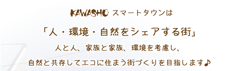 KAWASHOスマートタウンは「人・環境・自然をシェアする街」人と人、家族と家族、環境を考慮し、自然と共存してエコに住まう街づくりを目指します♪